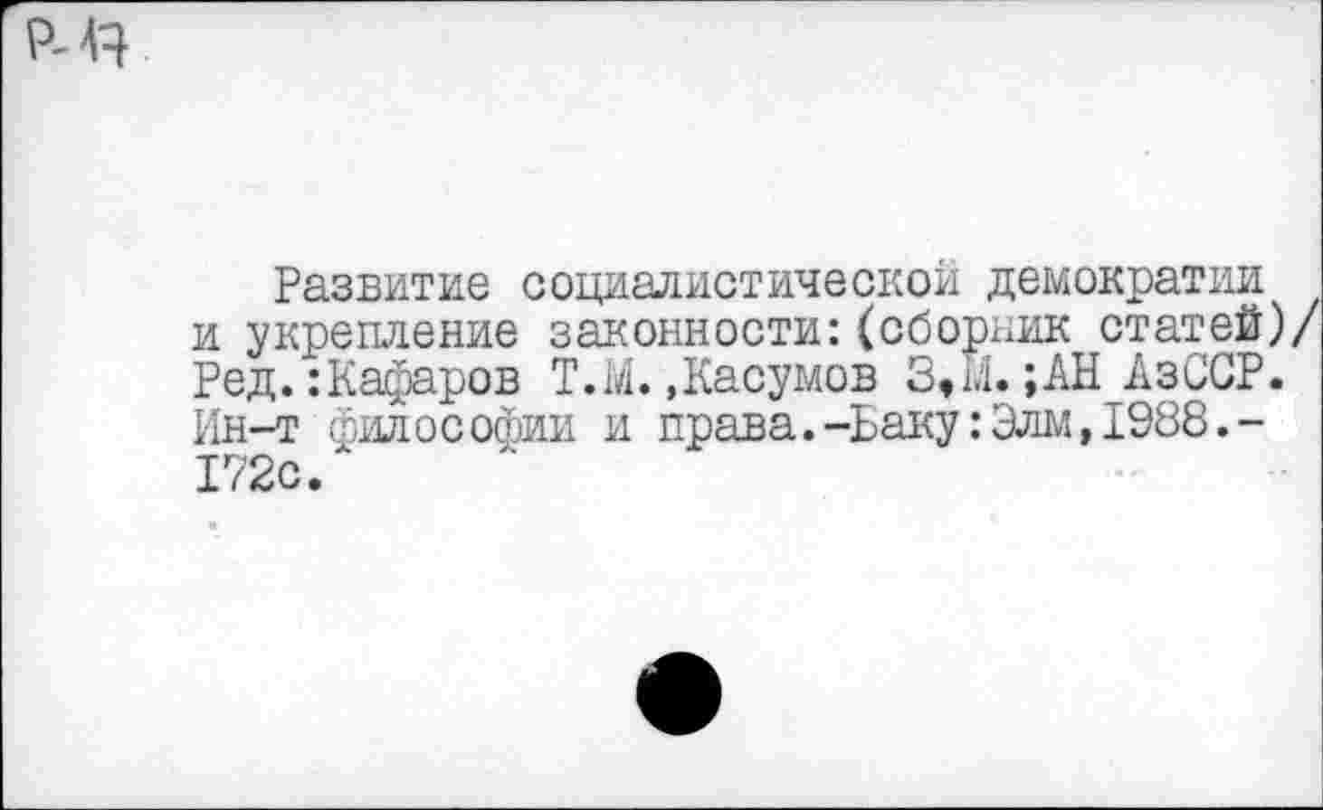 ﻿Развитие социалистической демократии и укрепление законности:(сборник статей)/ Ред.:Кафаров Т.М. »Касумов 3,М. ;АН АзССР. Ин-т философии и права.-Баку:Элм,1988.-172с.